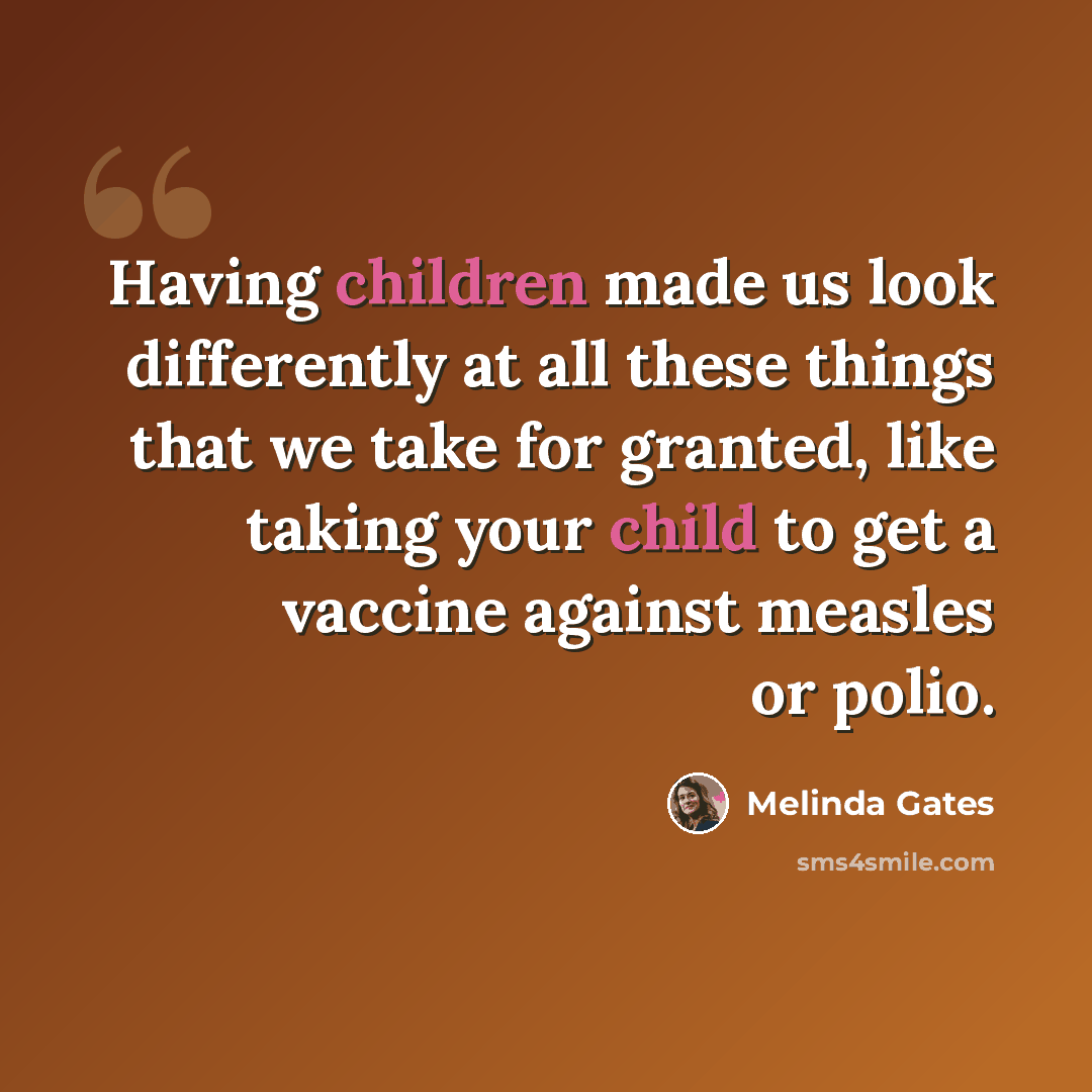 “Having children made us look differently at all these things that we take for granted, like taking your child to get a vaccine against measles or polio.” quote by Melinda Gates