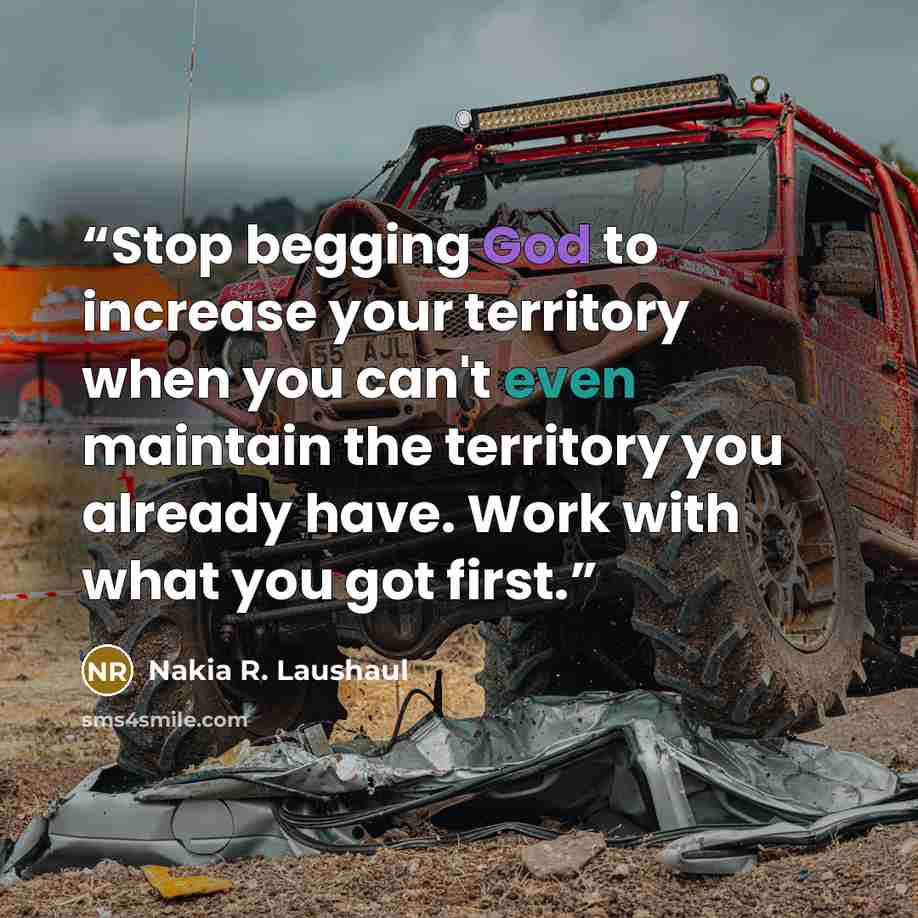 “Stop begging God to increase your territory when you can't even maintain the territory you already have. Work with what you got first.” quote by Nakia R. Laushaul