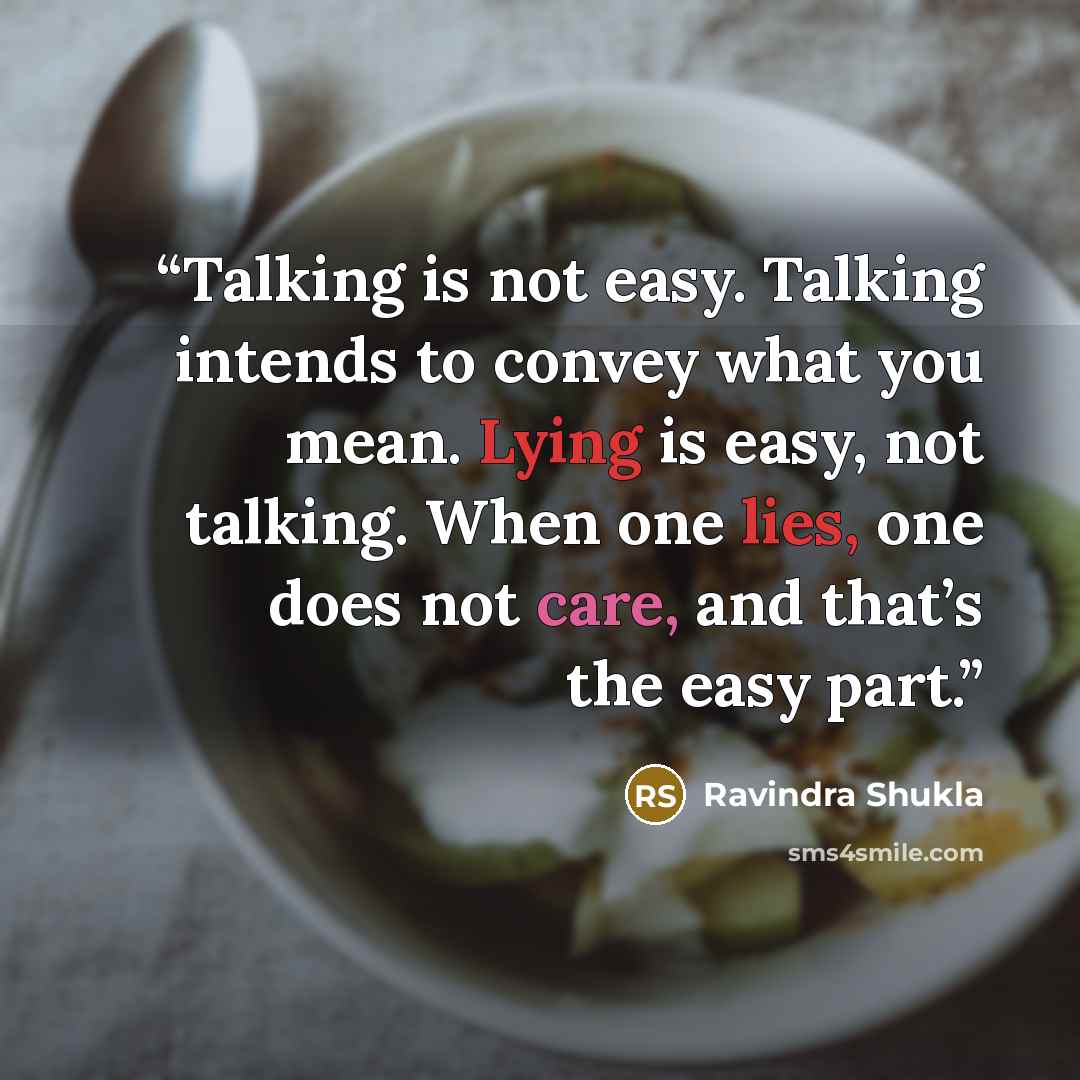 “Talking is not easy. Talking intends to convey what you mean. Lying is easy, not talking. When one lies, one does not care, and that’s the easy part.” quote by Ravindra Shukla