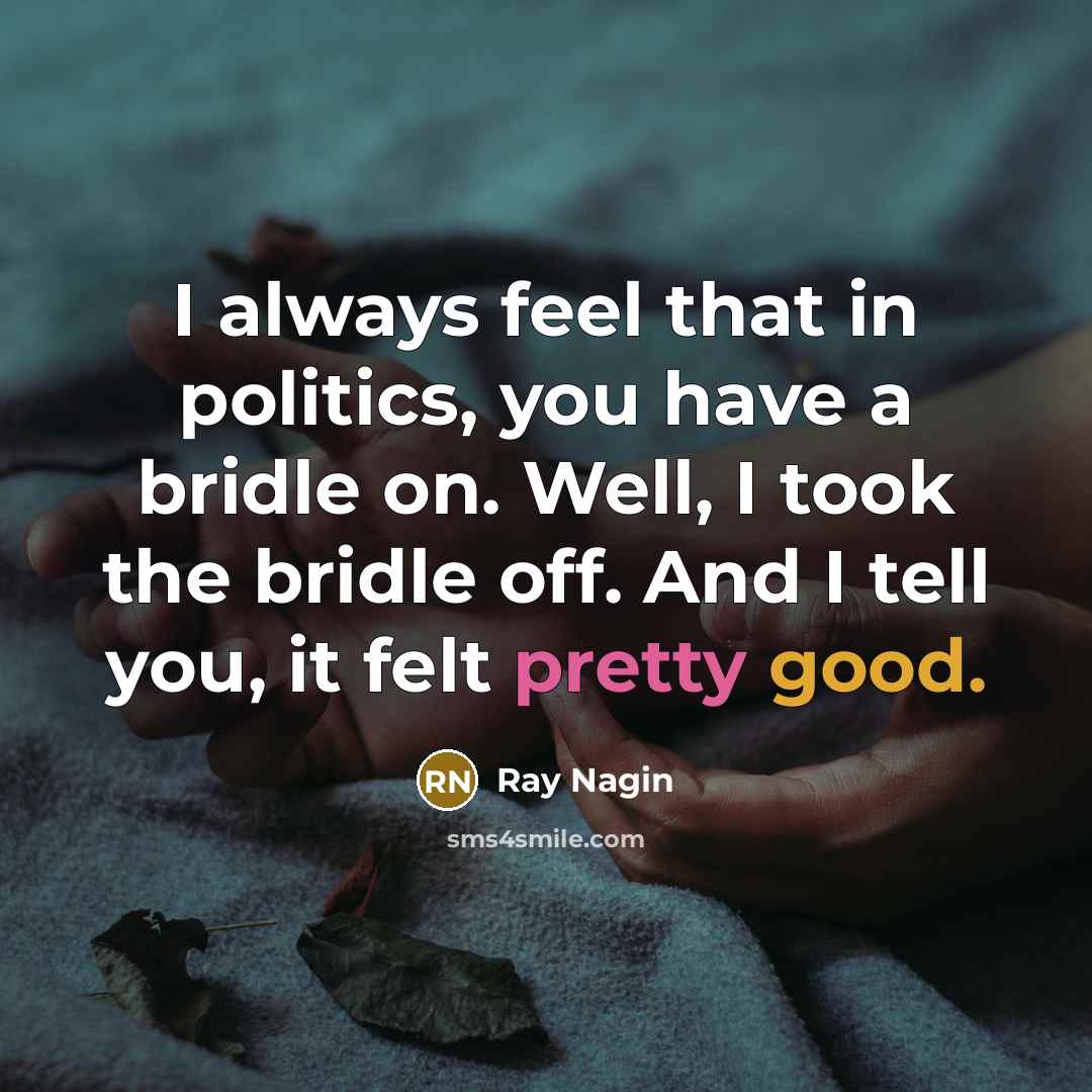 “I always feel that in politics, you have a bridle on. Well, I took the bridle off. And I tell you, it felt pretty good.” quote by Ray Nagin