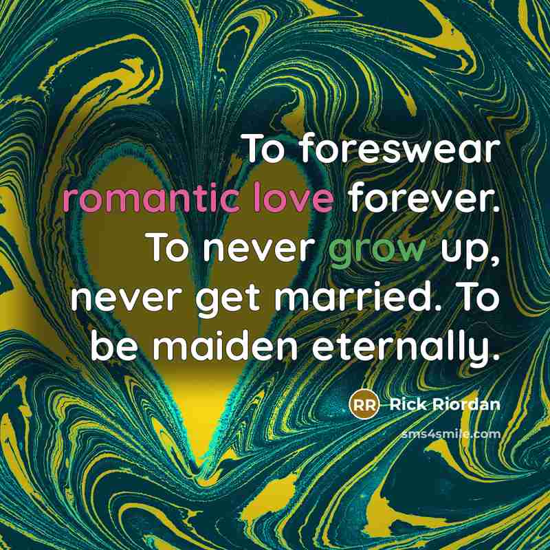 “To foreswear romantic love forever. To never grow up, never get married. To be maiden eternally.” quote by Rick Riordan
