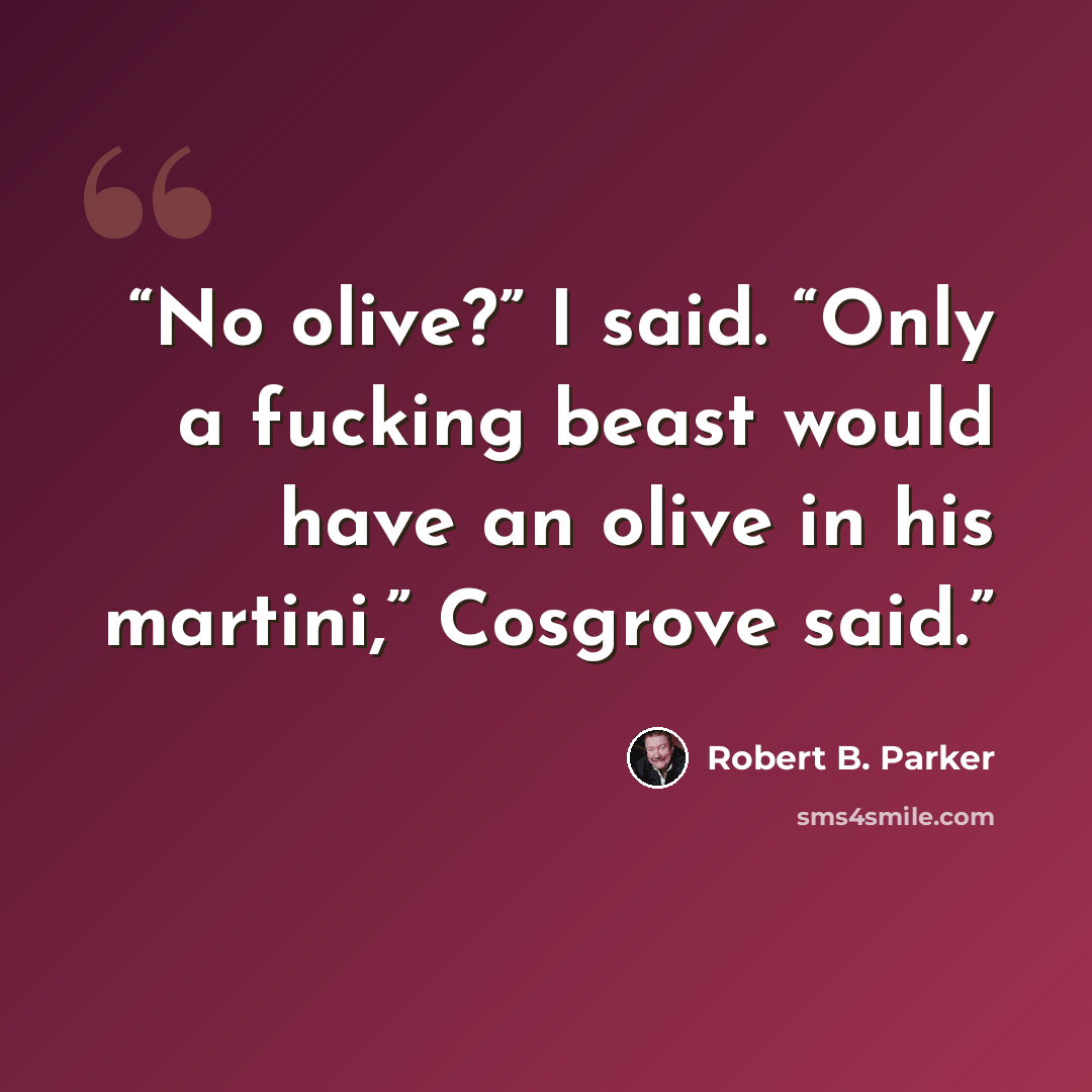 “No olive?” I said. “Only a fucking beast would have an olive in his martini,” Cosgrove said.” quote by Robert B. Parker