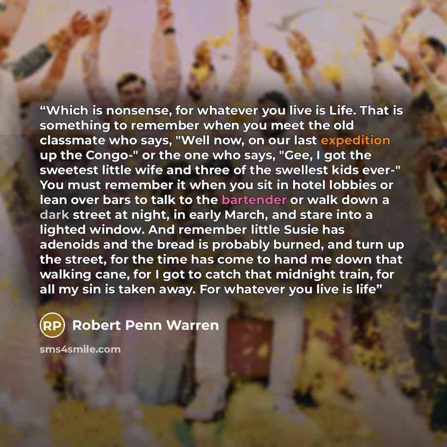 “Which is nonsense, for whatever you live is Life. That is something to remember when you meet the old classmate who says, "Well now, on our last expedition up the Congo-" or the one who says, "Gee, I got the sweetest little wife and three of the swellest kids ever-" You must remember it when you…” quote by Robert Penn Warren
