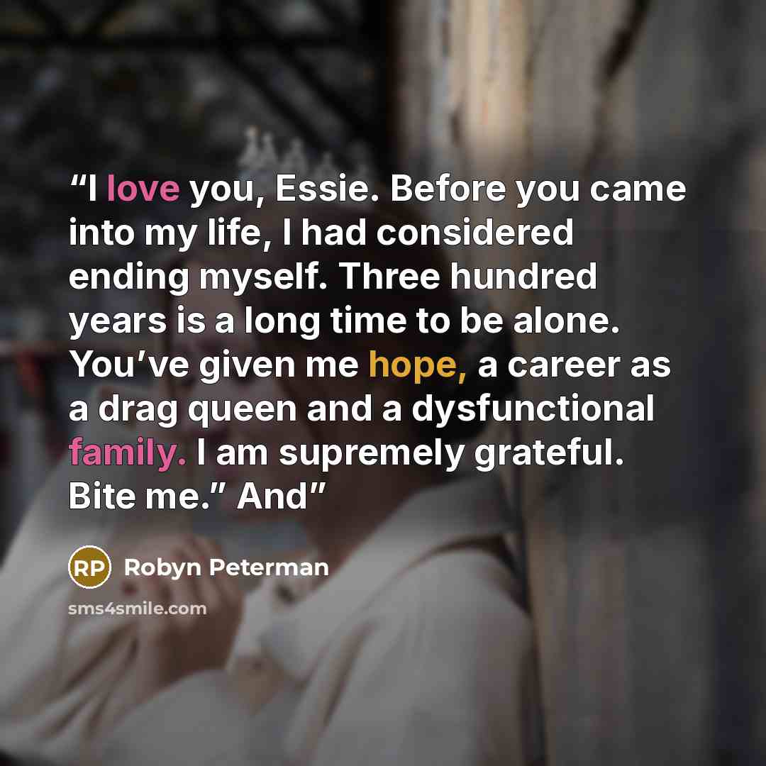 “I love you, Essie. Before you came into my life, I had considered ending myself. Three hundred years is a long time to be alone. You’ve given me hope, a career as a drag queen and a dysfunctional family. I am supremely grateful. Bite me.” And” quote by Robyn Peterman