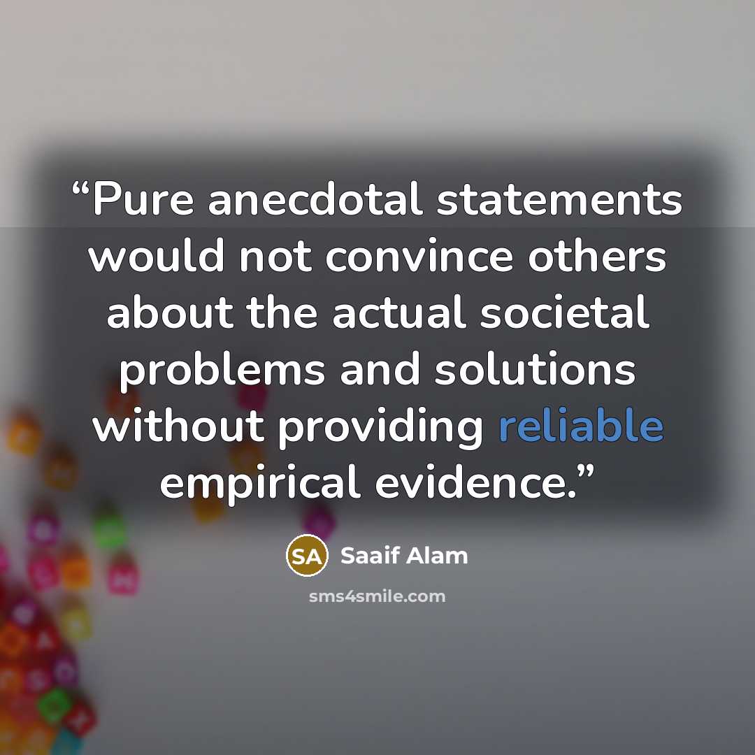 “Pure anecdotal statements would not convince others about the actual societal problems and solutions without providing reliable empirical evidence.” quote by Saaif Alam