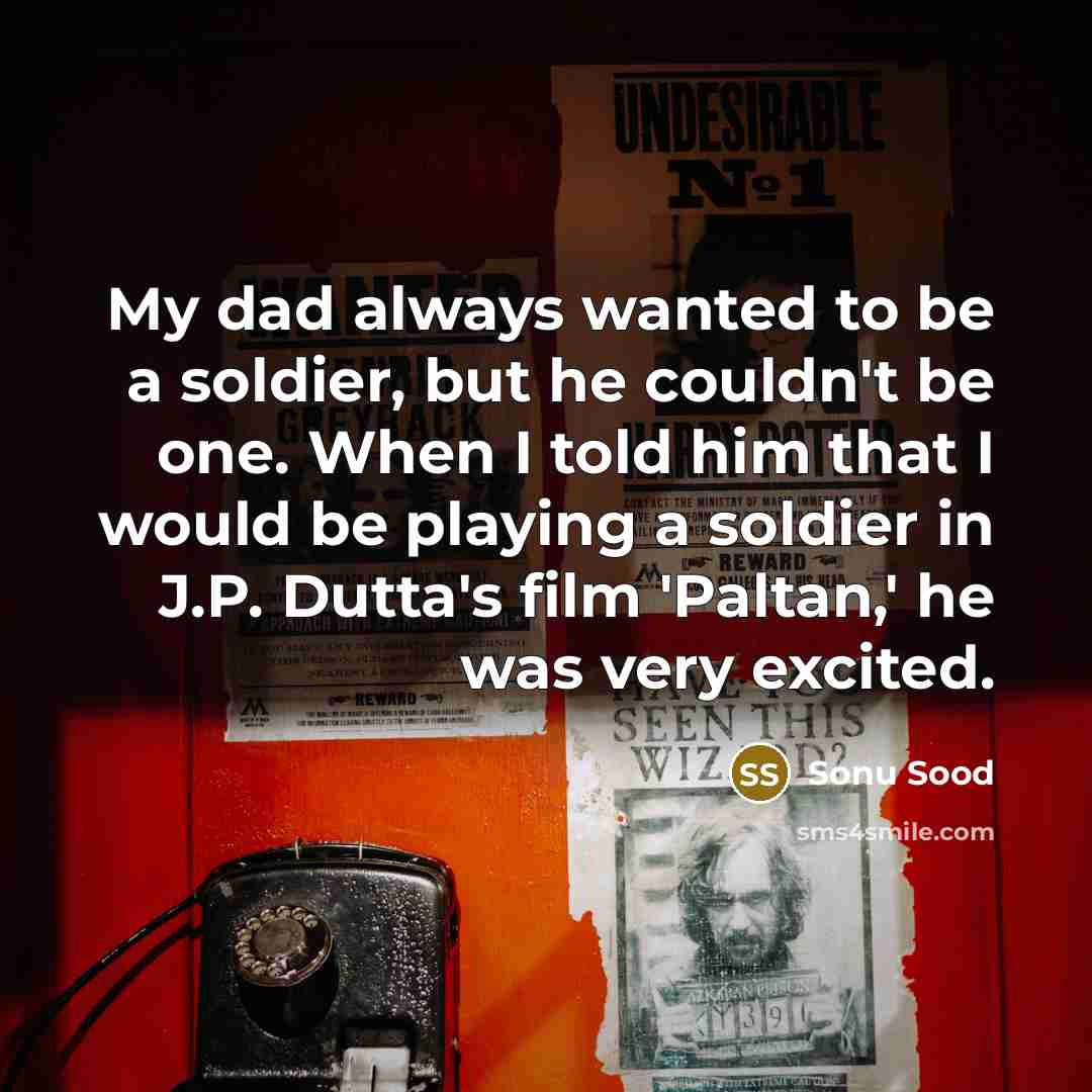 “My dad always wanted to be a soldier, but he couldn't be one. When I told him that I would be playing a soldier in J.P. Dutta's film 'Paltan,' he was very excited.” quote by Sonu Sood