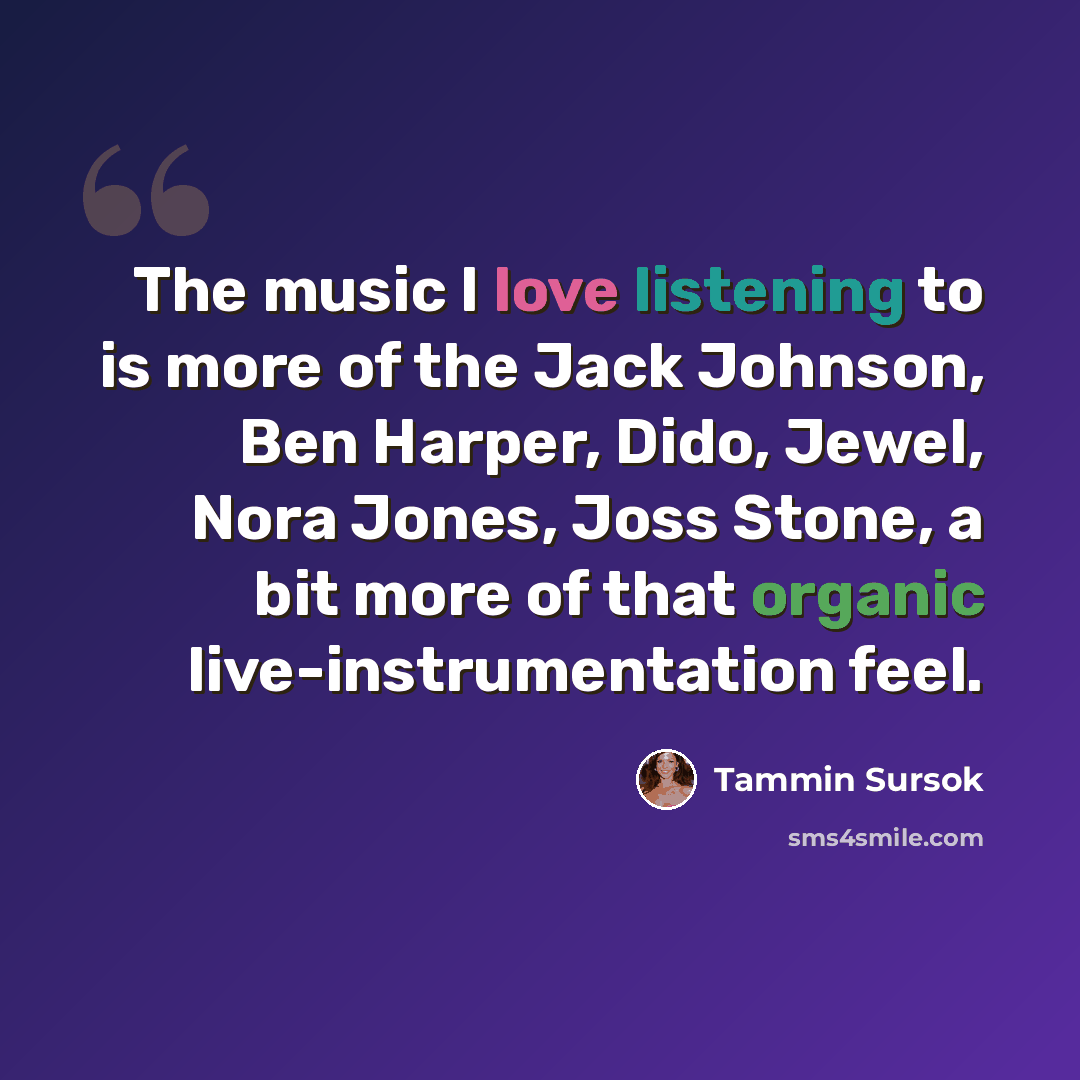 “The music I love listening to is more of the Jack Johnson, Ben Harper, Dido, Jewel, Nora Jones, Joss Stone, a bit more of that organic live-instrumentation feel.” quote by Tammin Sursok