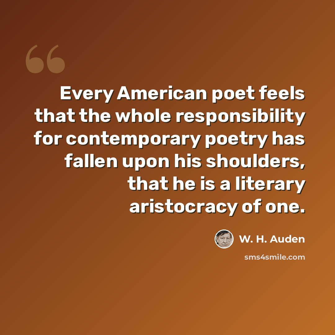 “Every American poet feels that the whole responsibility for contemporary poetry has fallen upon his shoulders, that he is a literary aristocracy of one.” quote by W. H. Auden