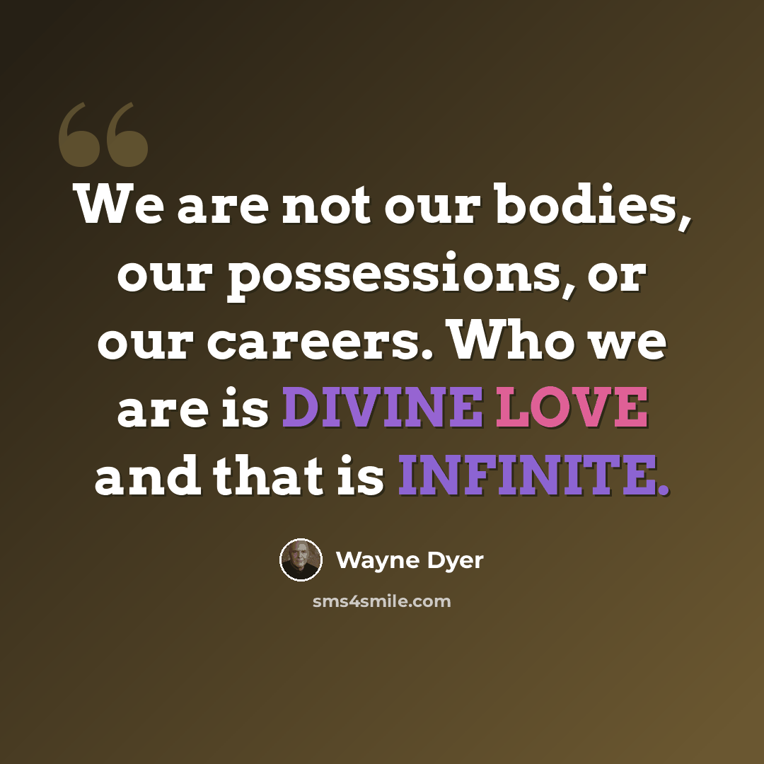 “We are not our bodies, our possessions, or our careers. Who we are is DIVINE LOVE and that is INFINITE.” quote by Wayne Dyer