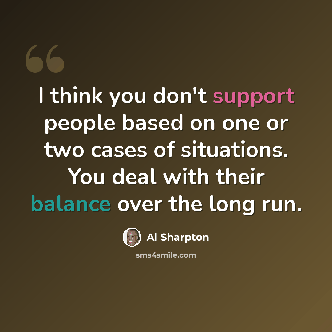 “I think you don't support people based on one or two cases of situations. You deal with their balance over the long run.” quote by Al Sharpton