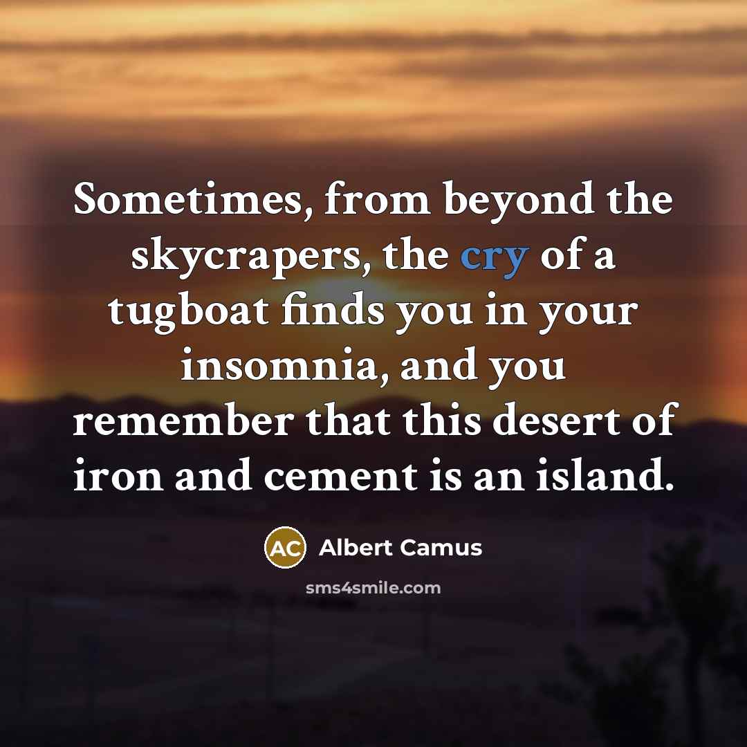 “Sometimes, from beyond the skycrapers, the cry of a tugboat finds you in your insomnia, and you remember that this desert of iron and cement is an island.” quote by Albert Camus