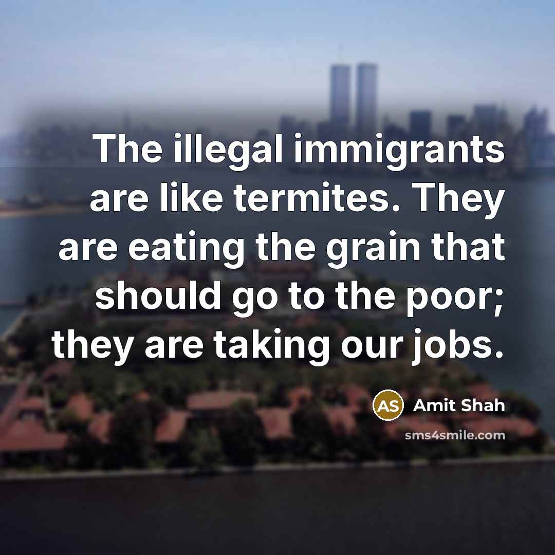 “The illegal immigrants are like termites. They are eating the grain that should go to the poor; they are taking our jobs.” quote by Amit Shah