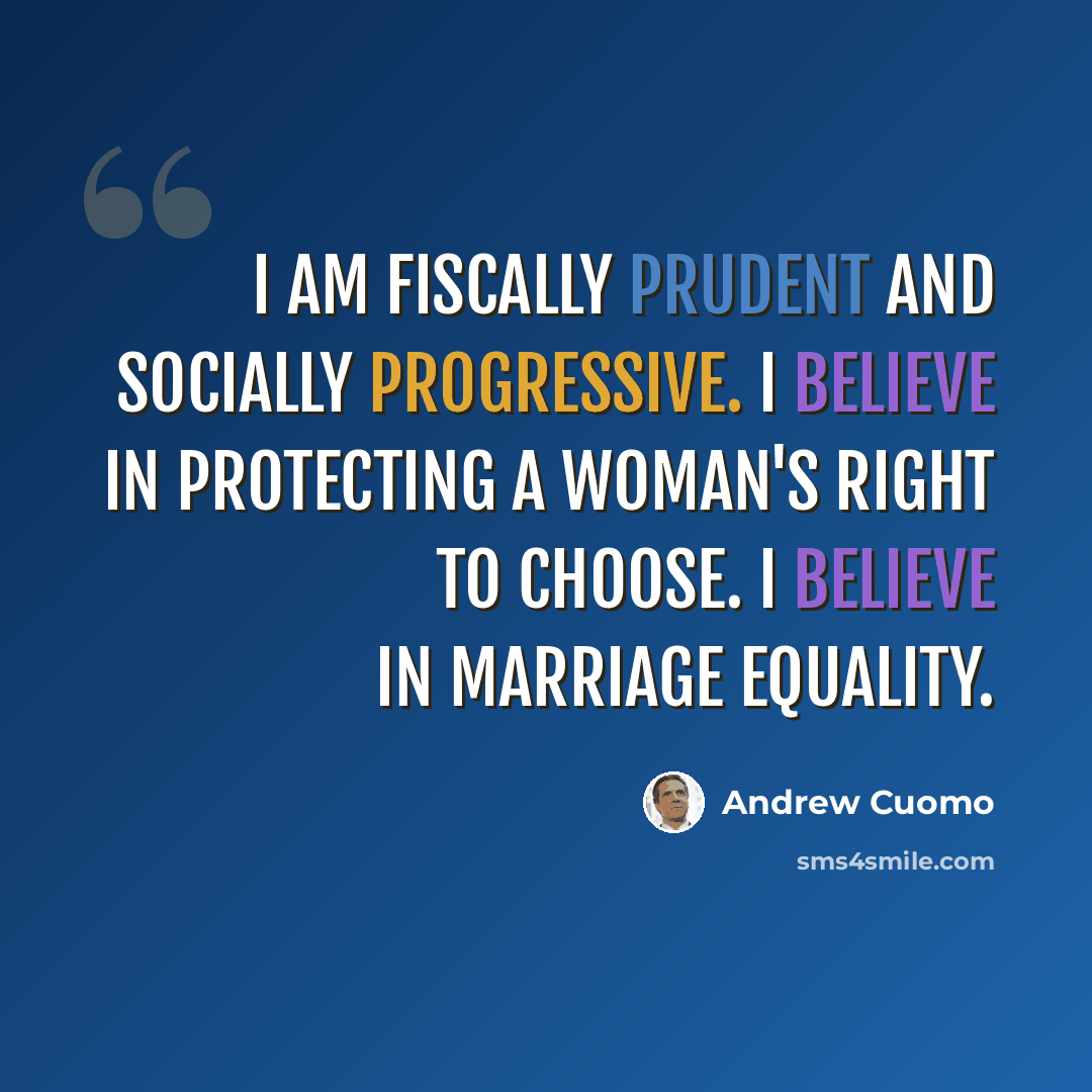 “I am fiscally prudent and socially progressive. I believe in protecting a woman's right to choose. I believe in marriage equality.” quote by Andrew Cuomo