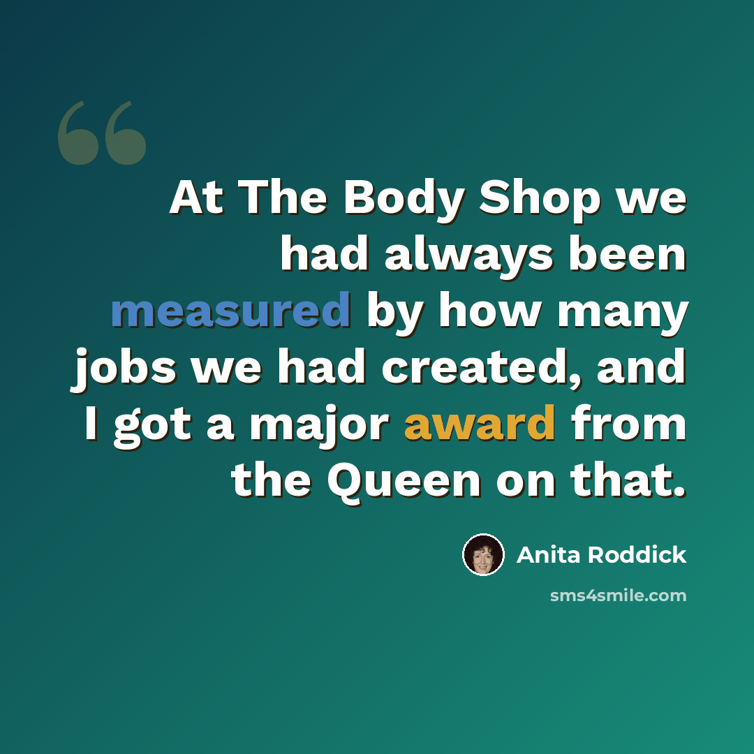 “At The Body Shop we had always been measured by how many jobs we had created, and I got a major award from the Queen on that.” quote by Anita Roddick