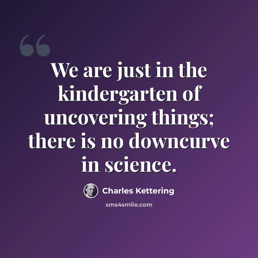 “We are just in the kindergarten of uncovering things; there is no downcurve in science.” quote by Charles Kettering