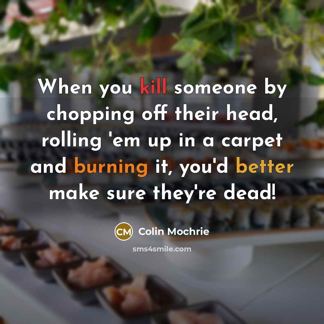 “When you kill someone by chopping off their head, rolling 'em up in a carpet and burning it, you'd better make sure they're dead!” quote by Colin Mochrie