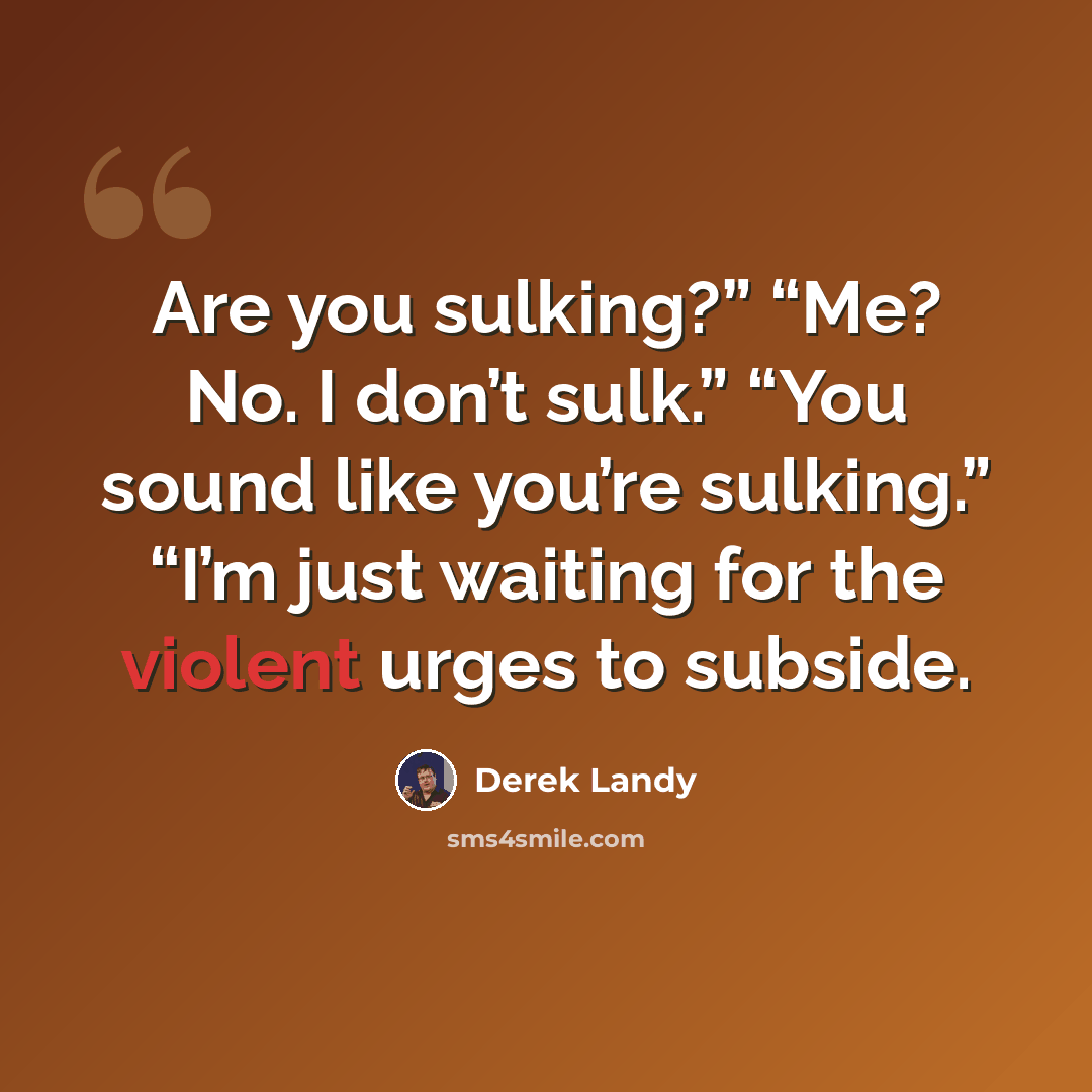 “Are you sulking?” “Me? No. I don’t sulk.” “You sound like you’re sulking.” “I’m just waiting for the violent urges to subside.” quote by Derek Landy