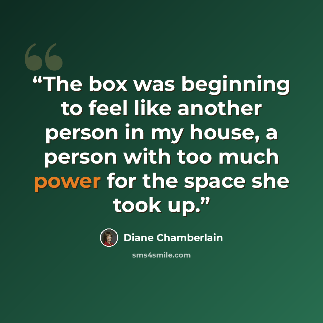 “The box was beginning to feel like another person in my house, a person with too much power for the space she took up.” quote by Diane Chamberlain