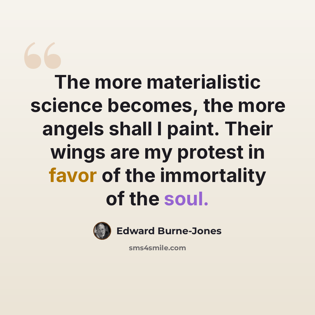 “The more materialistic science becomes, the more angels shall I paint. Their wings are my protest in favor of the immortality of the soul.” quote by Edward Burne-Jones