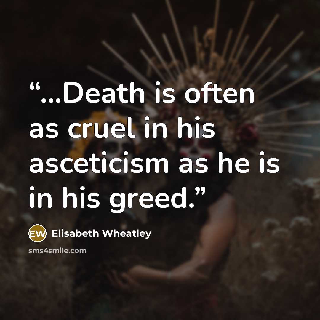 “...Death is often as cruel in his asceticism as he is in his greed.” quote by Elisabeth Wheatley