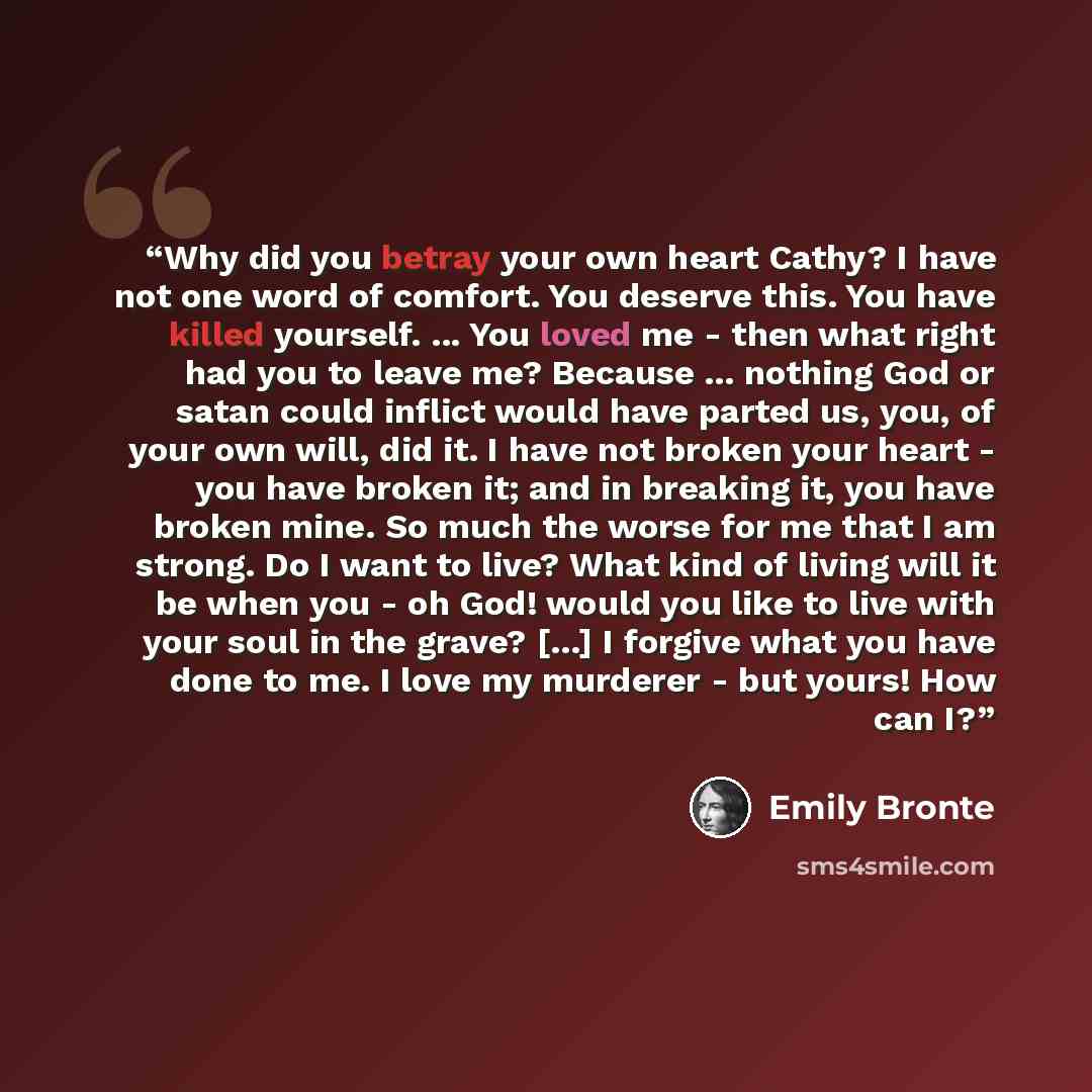 “Why did you betray your own heart Cathy? I have not one word of comfort. You deserve this. You have killed yourself. ... You loved me - then what right had you to leave me? Because ... nothing God or satan could inflict would have parted us, you, of your own will, did it. I have not broken your…” quote by Emily Brontë