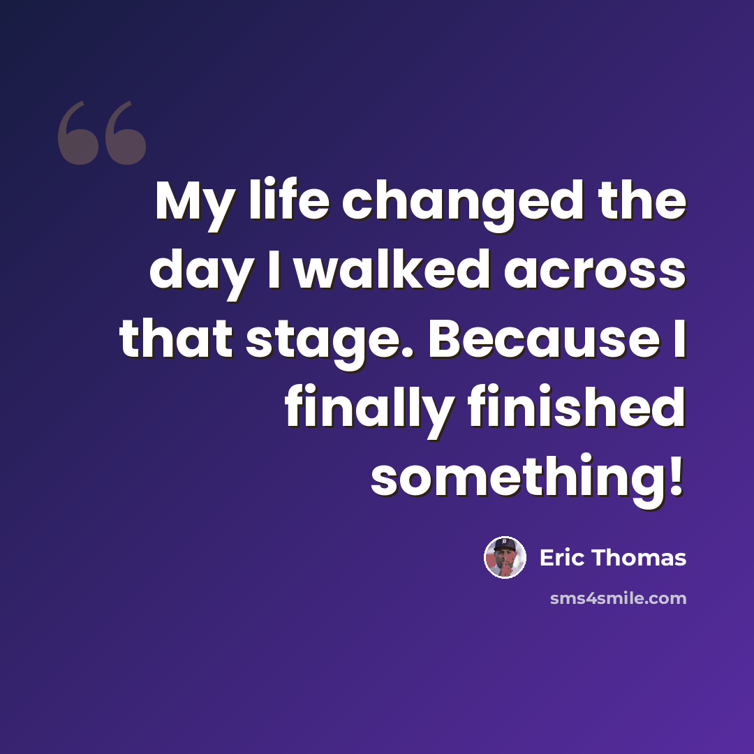 “My life changed the day I walked across that stage. Because I finally finished something!” quote by Eric Thomas