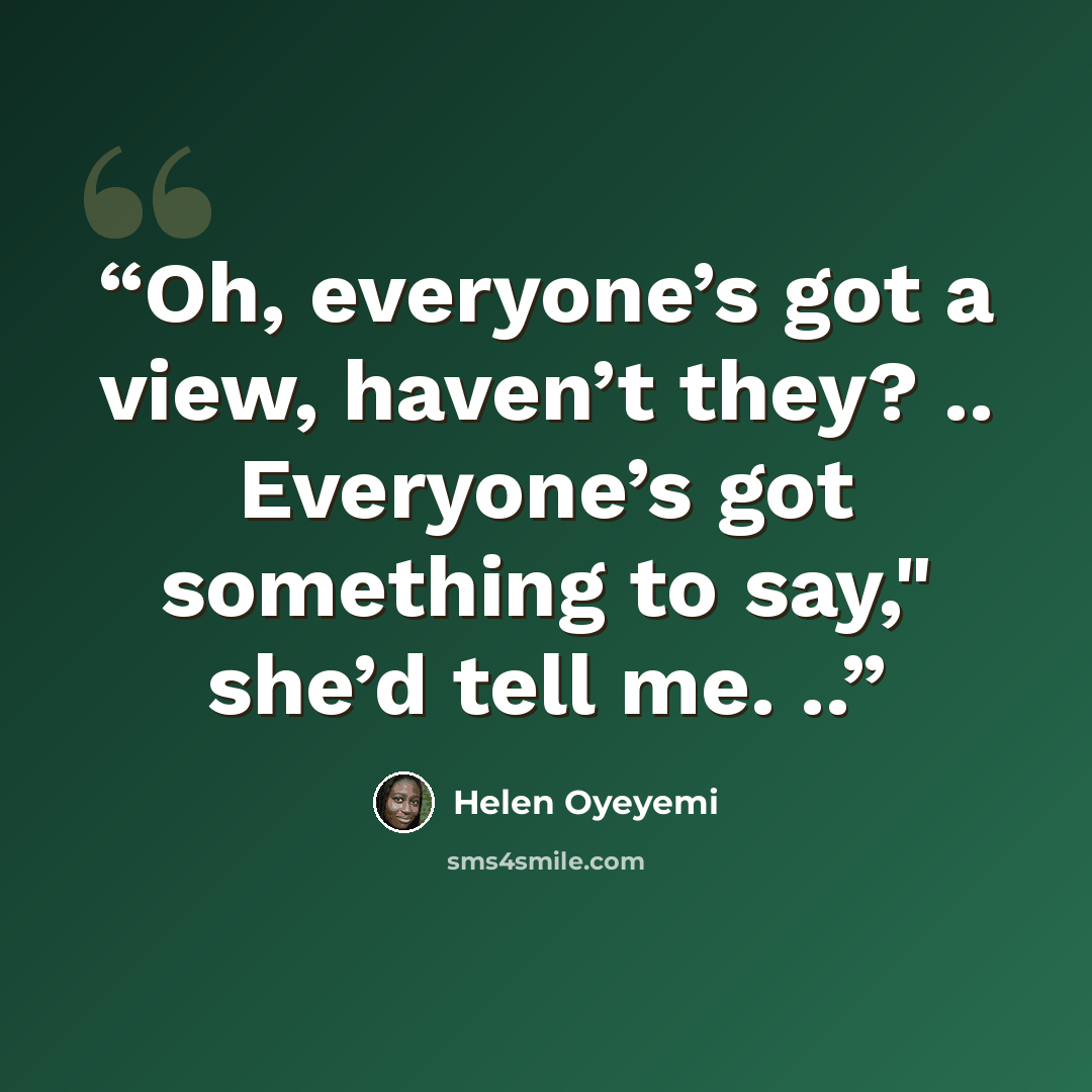 “Oh, everyone’s got a view, haven’t they? .. Everyone’s got something to say," she’d tell me. ..” quote by Helen Oyeyemi