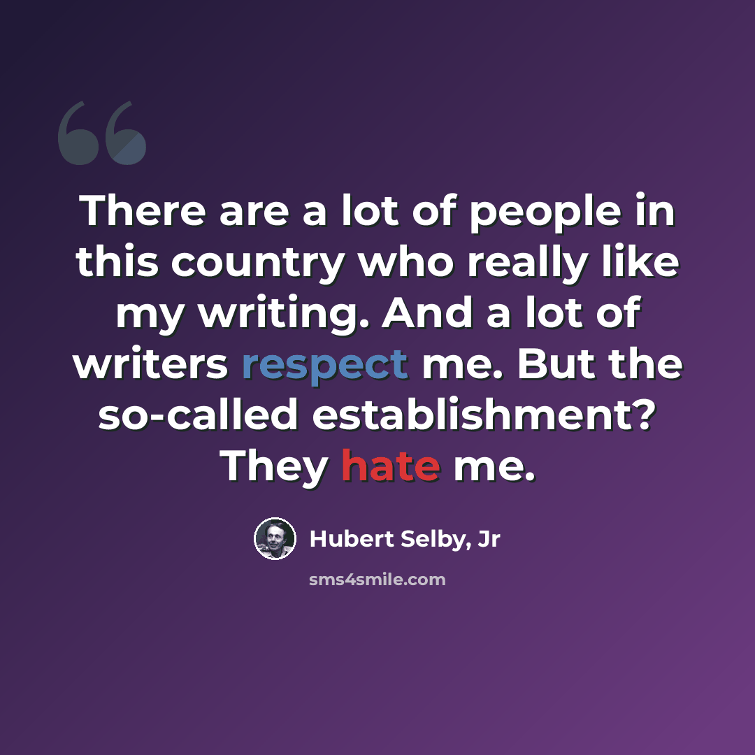 “There are a lot of people in this country who really like my writing. And a lot of writers respect me. But the so-called establishment? They hate me.” quote by Hubert Selby, Jr