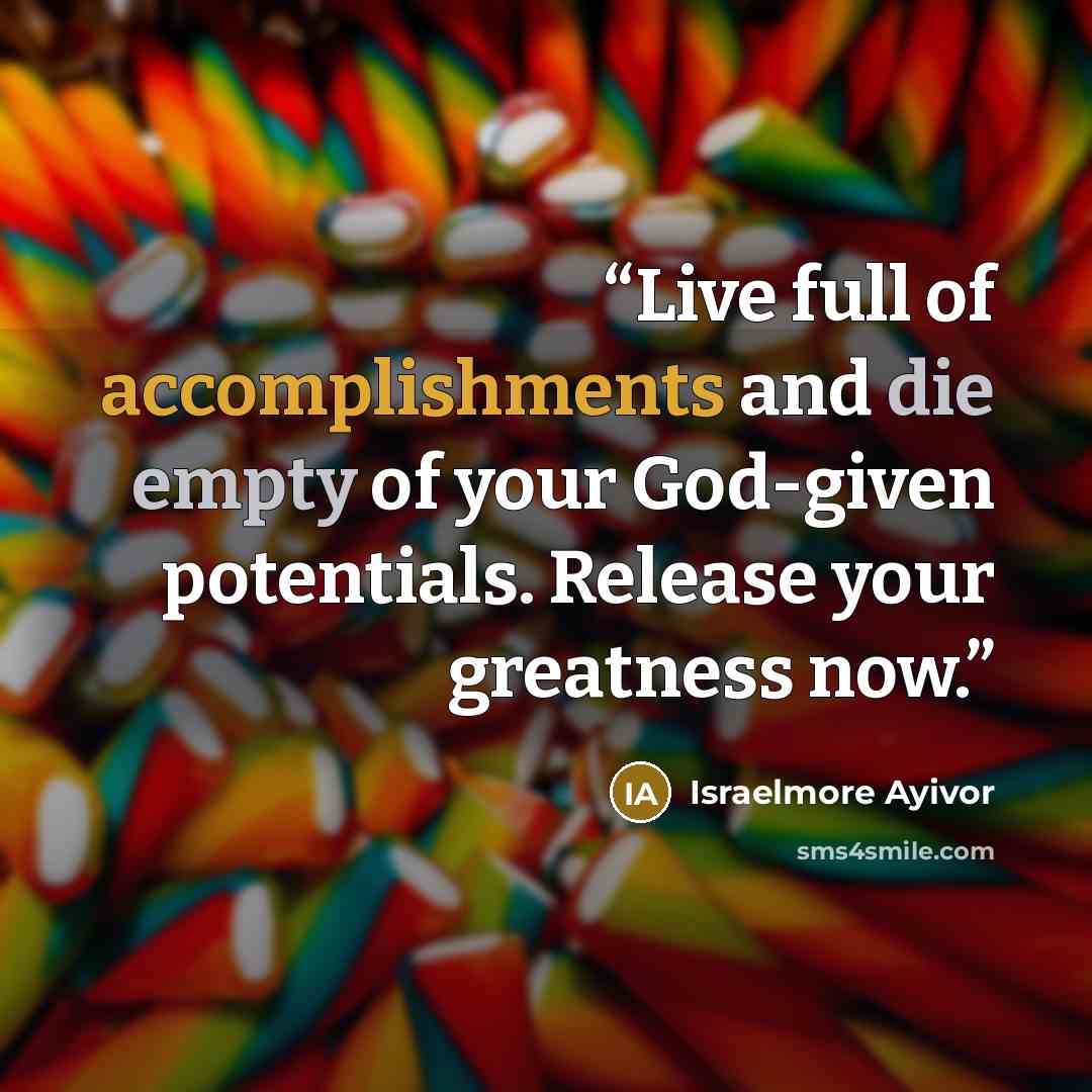 “Live full of accomplishments and die empty of your God-given potentials. Release your greatness now.” quote by Israelmore Ayivor