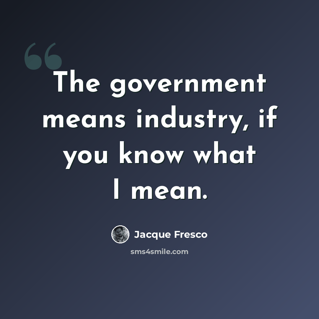 “The government means industry, if you know what I mean.” quote by Jacque Fresco