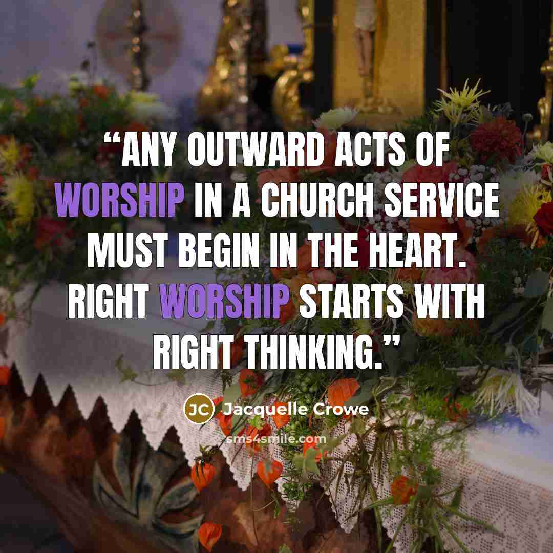 “Any outward acts of worship in a church service must begin in the heart. Right worship starts with right thinking.” quote by Jacquelle Crowe