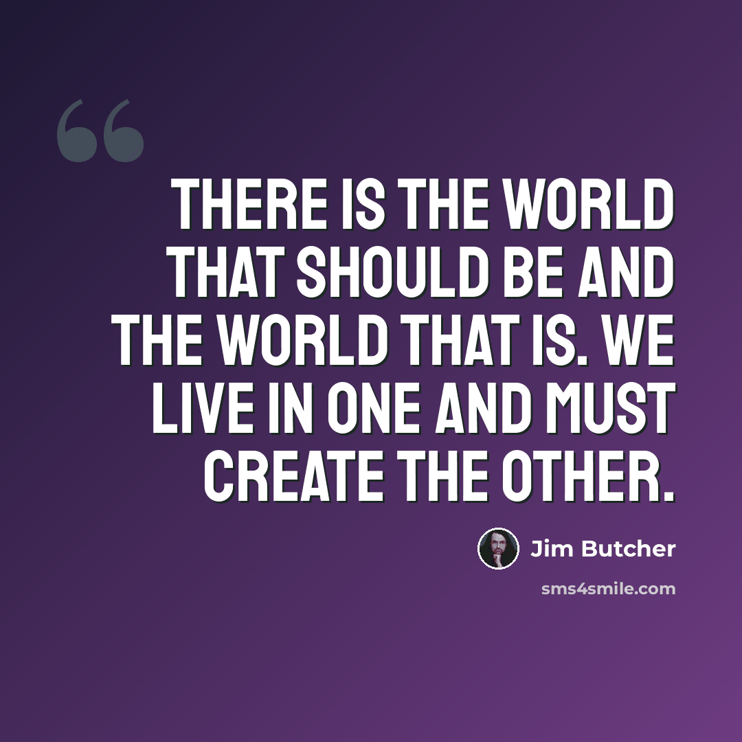 “There is the world that should be and the world that is. We live in one and must create the other.” quote by Jim Butcher