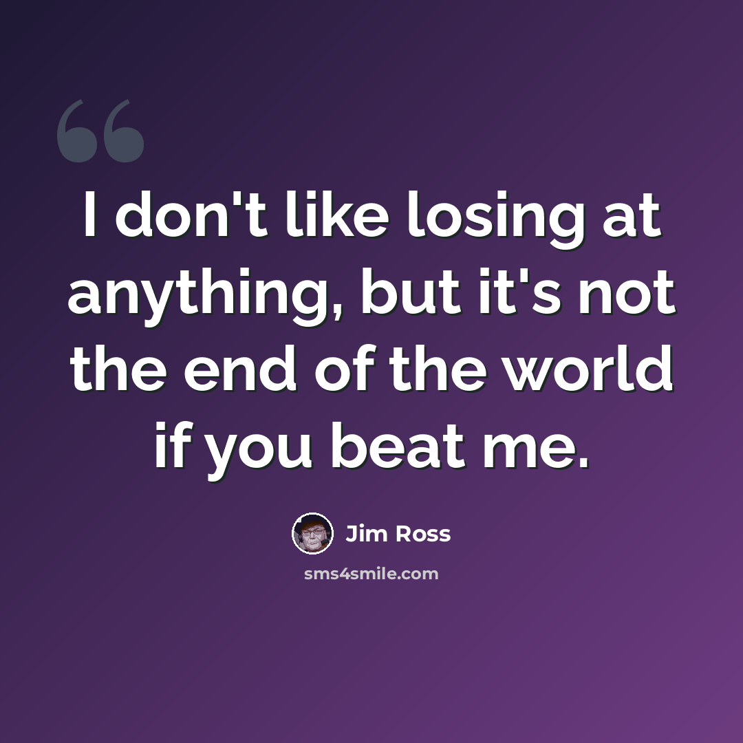 “I don't like losing at anything, but it's not the end of the world if you beat me.” quote by Jim Ross