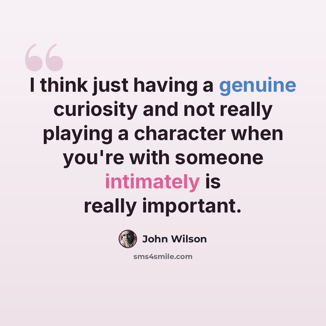 “I think just having a genuine curiosity and not really playing a character when you're with someone intimately is really important.” quote by John Wilson