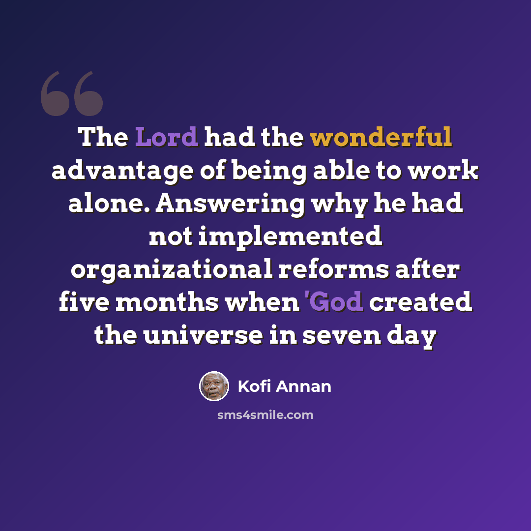 “The Lord had the wonderful advantage of being able to work alone. Answering why he had not implemented organizational reforms after five months when 'God created the universe in seven day” quote by Kofi Annan