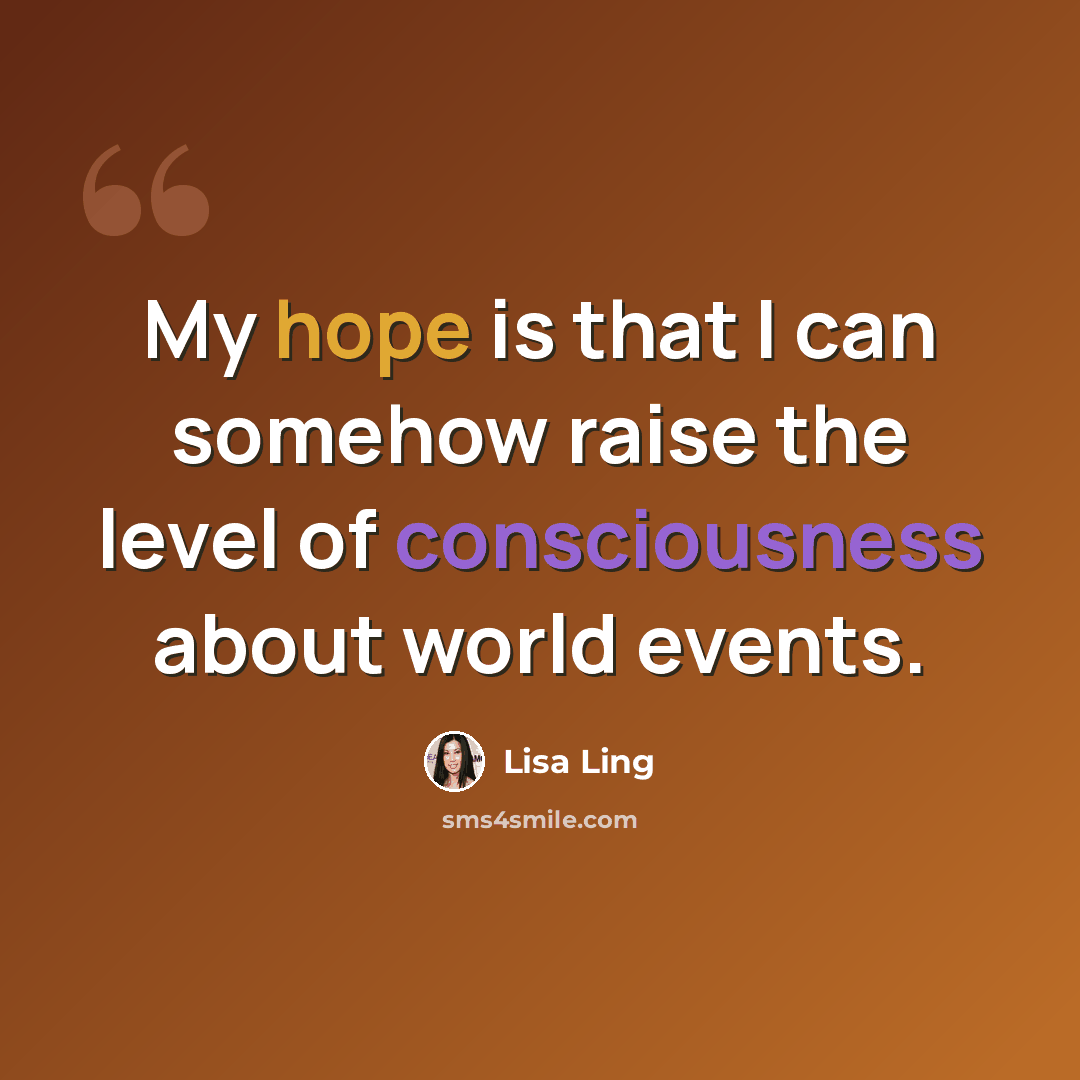 “My hope is that I can somehow raise the level of consciousness about world events.” quote by Lisa Ling
