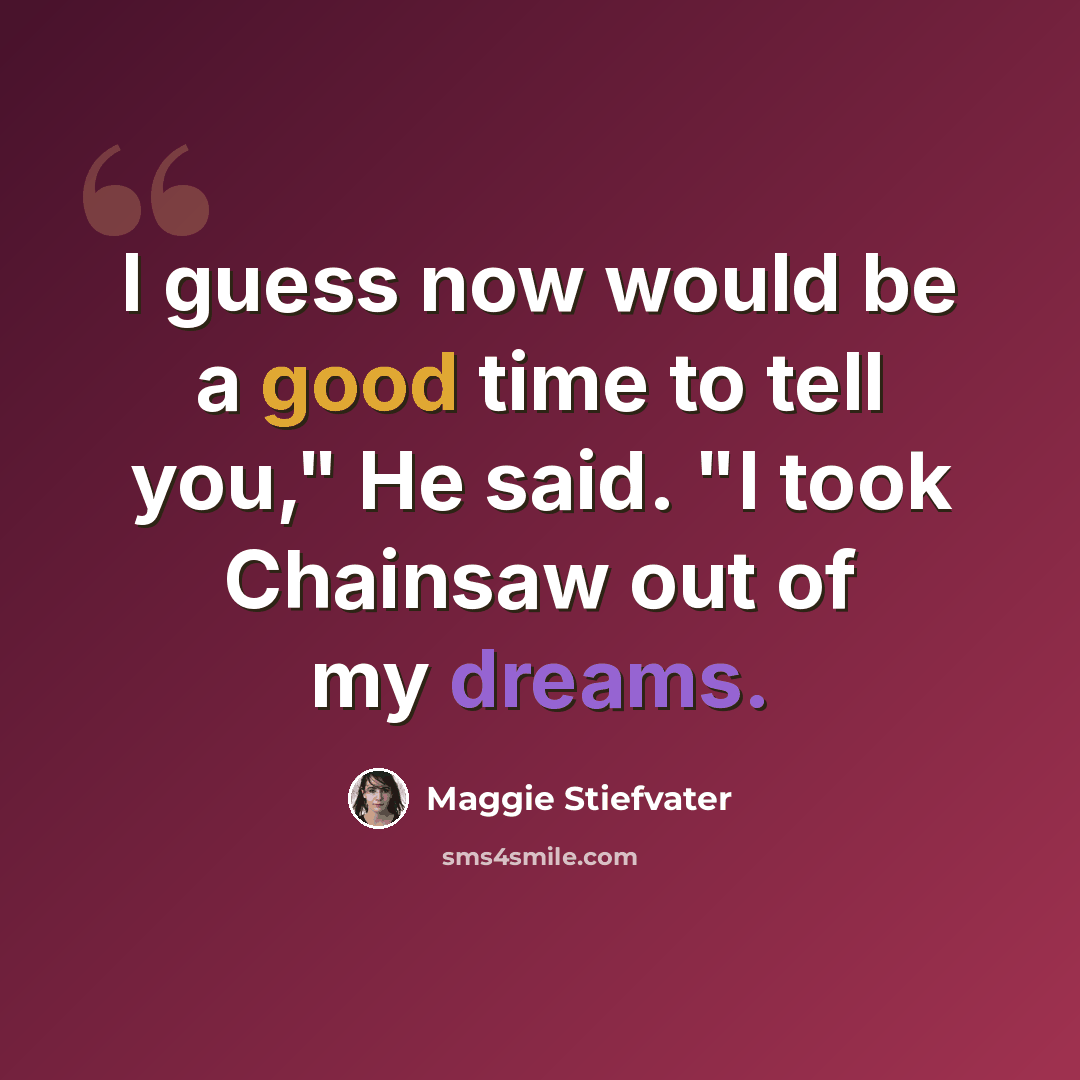 “I guess now would be a good time to tell you," He said. "I took Chainsaw out of my dreams.” quote by Maggie Stiefvater