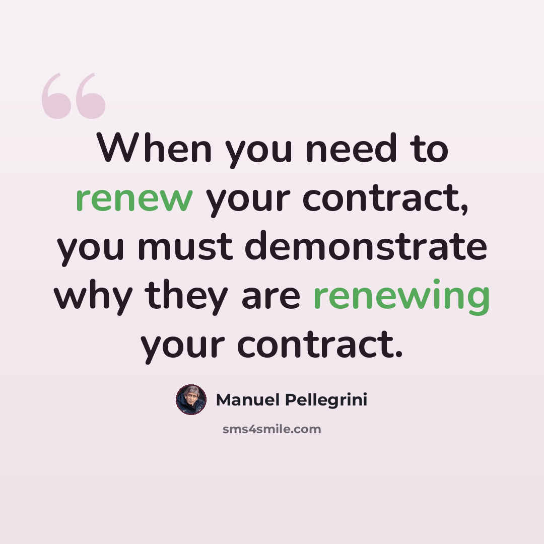 “When you need to renew your contract, you must demonstrate why they are renewing your contract.” quote by Manuel Pellegrini