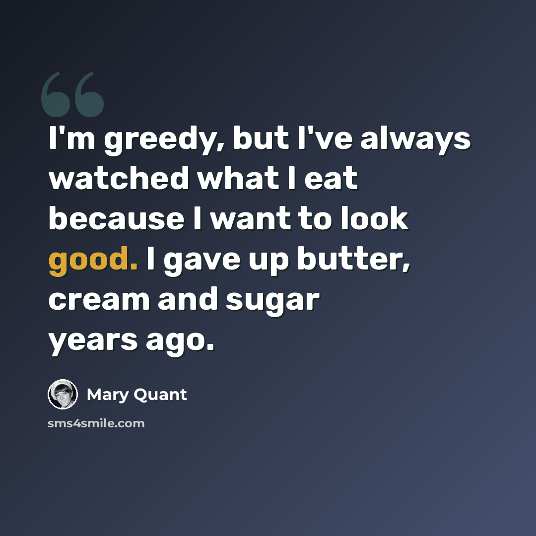 “I'm greedy, but I've always watched what I eat because I want to look good. I gave up butter, cream and sugar years ago.” quote by Mary Quant