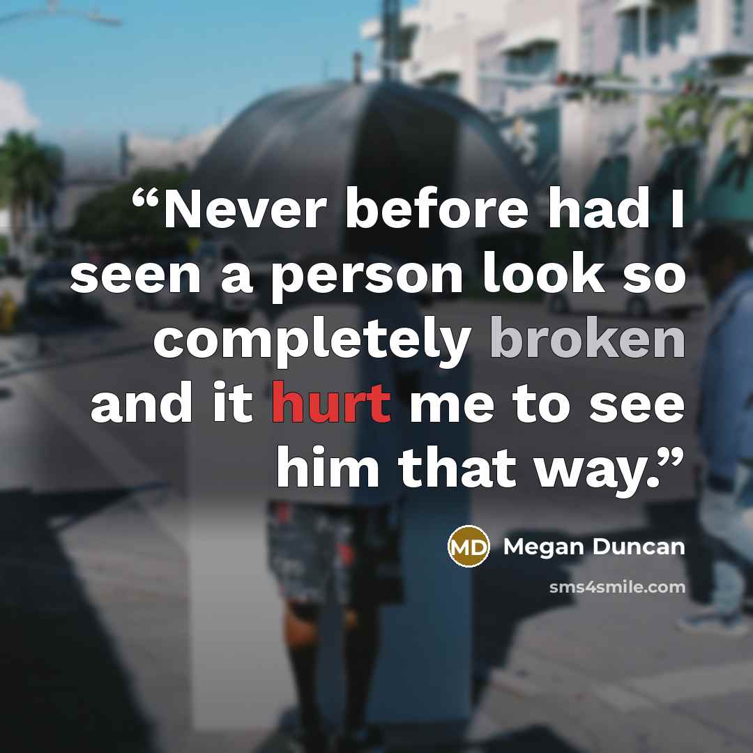 “Never before had I seen a person look so completely broken and it hurt me to see him that way.” quote by Megan Duncan