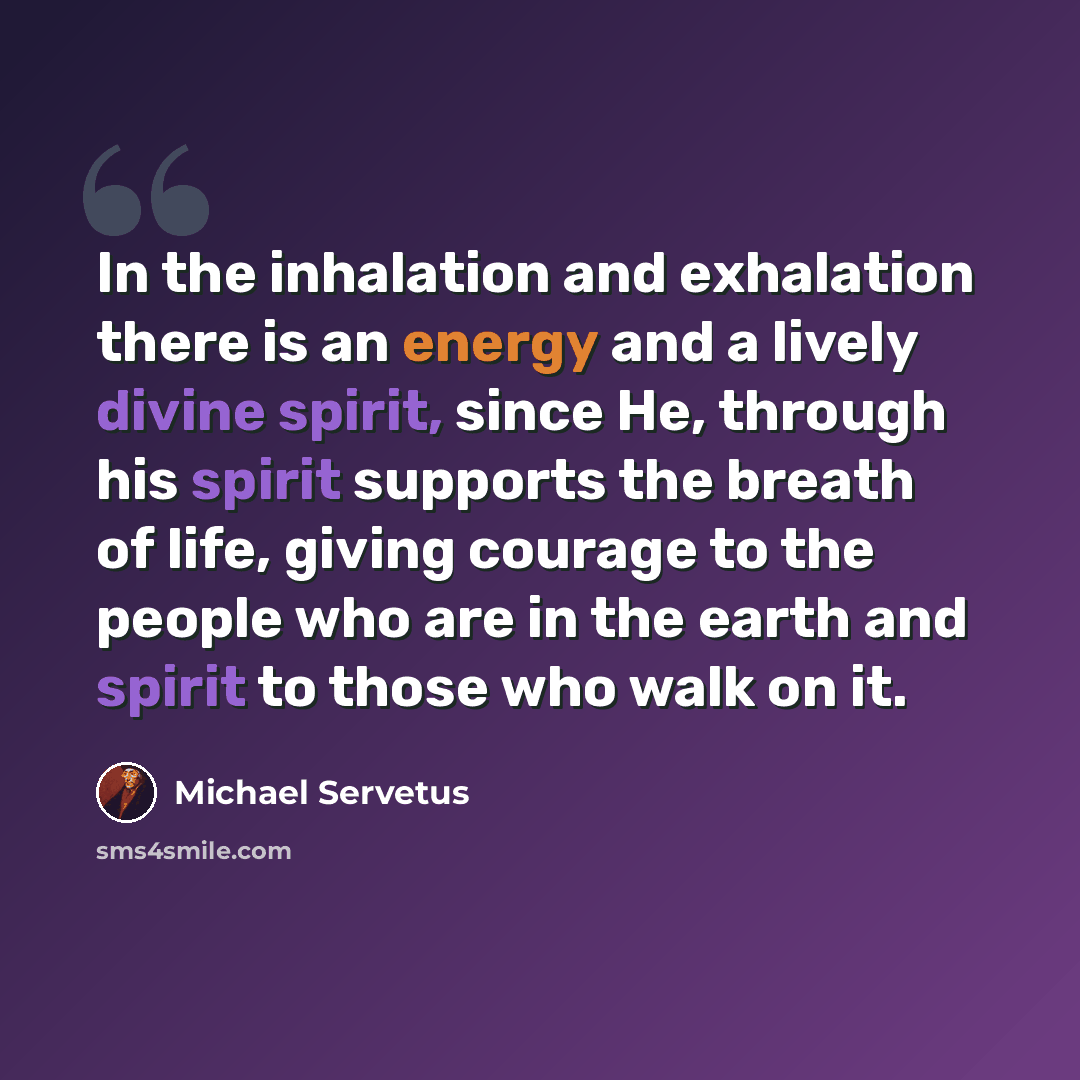 “In the inhalation and exhalation there is an energy and a lively divine spirit, since He, through his spirit supports the breath of life, giving courage to the people who are in the earth and spirit to those who walk on it.” quote by Michael Servetus