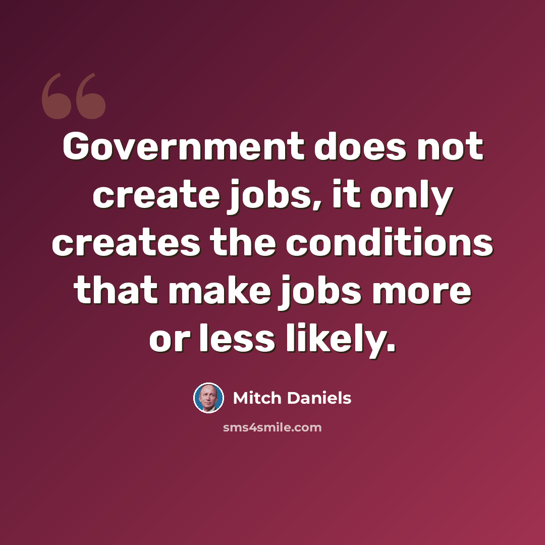 “Government does not create jobs, it only creates the conditions that make jobs more or less likely.” quote by Mitch Daniels
