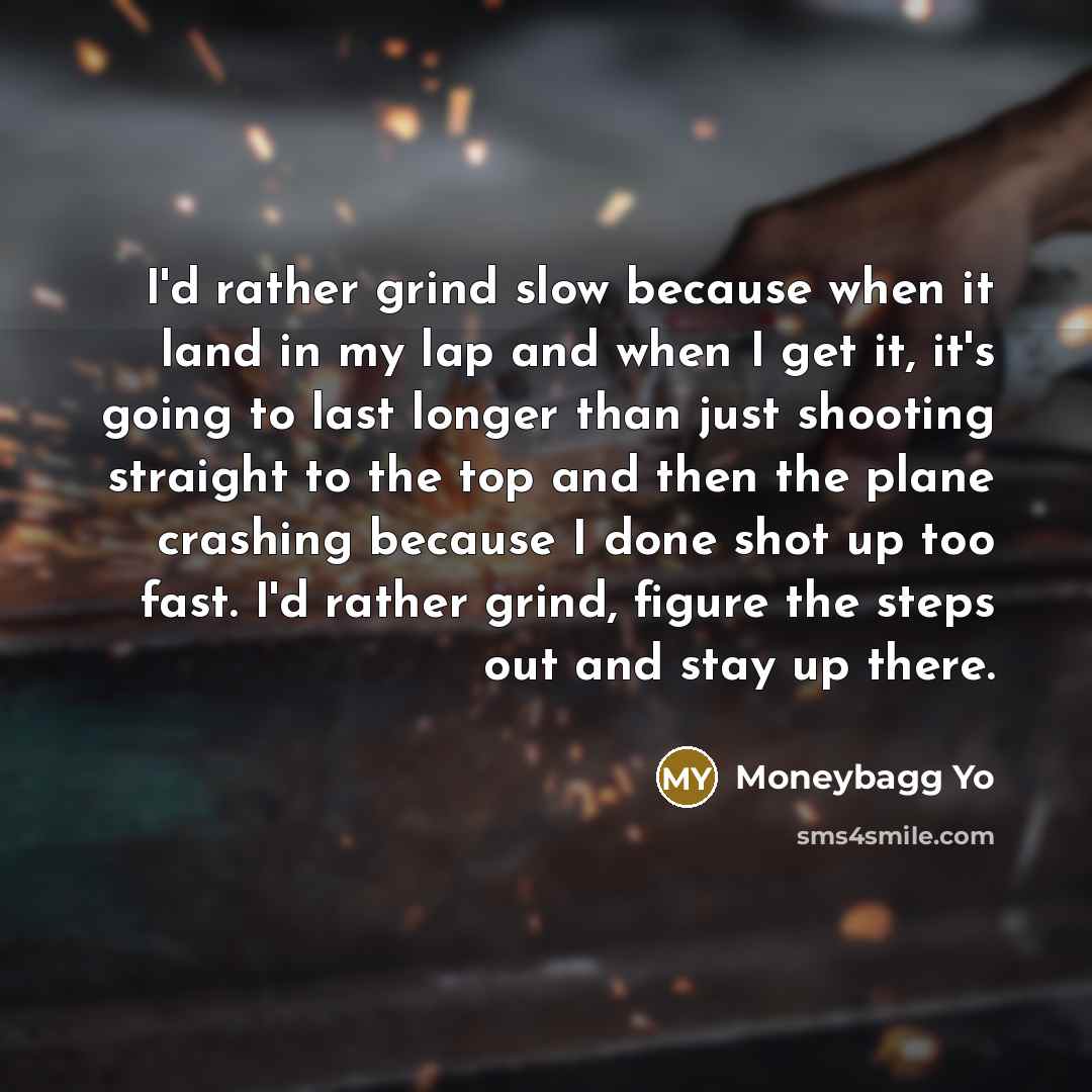 “I'd rather grind slow because when it land in my lap and when I get it, it's going to last longer than just shooting straight to the top and then the plane crashing because I done shot up too fast. I'd rather grind, figure the steps out and stay up there.” quote by Moneybagg Yo