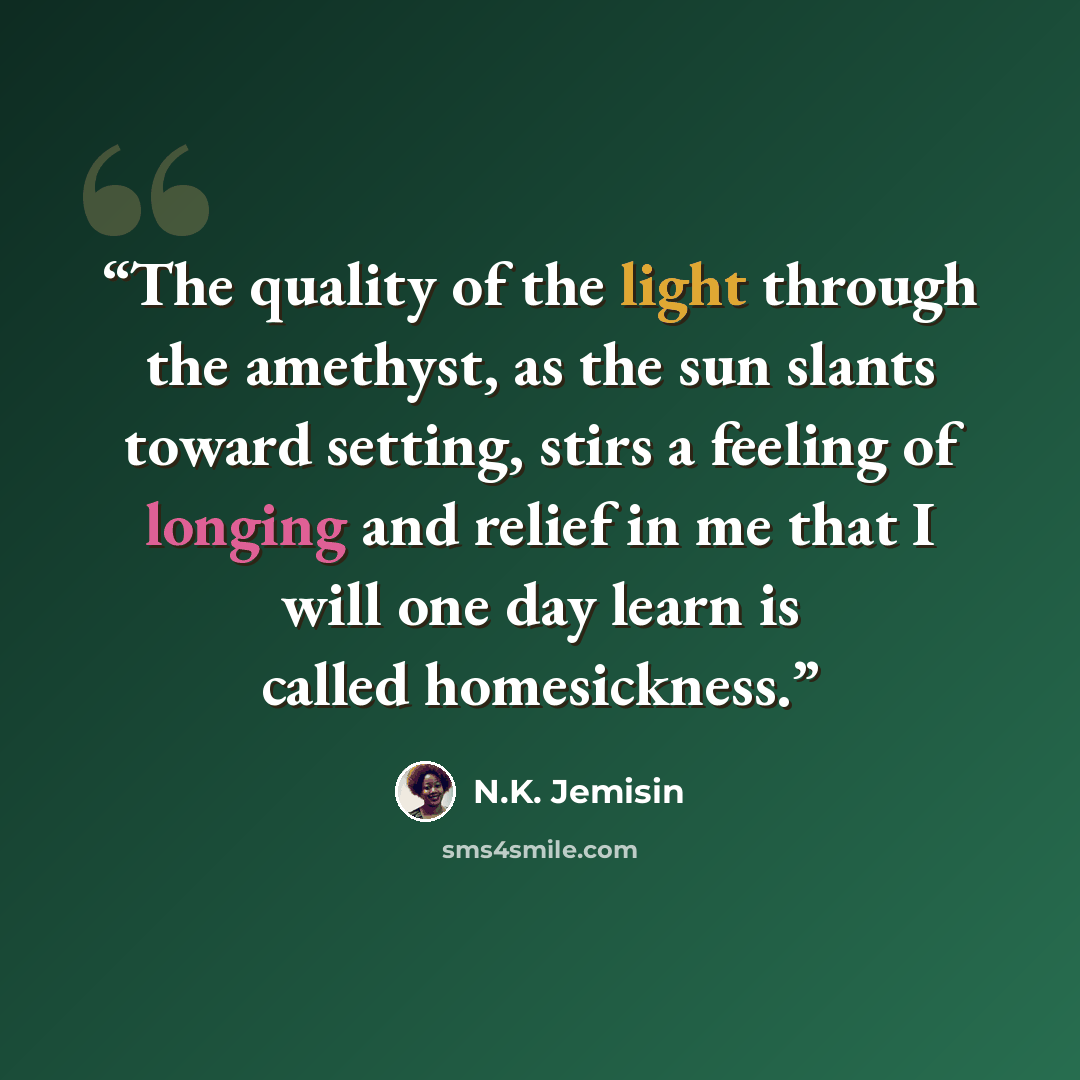 “The quality of the light through the amethyst, as the sun slants toward setting, stirs a feeling of longing and relief in me that I will one day learn is called homesickness.” quote by N.K. Jemisin