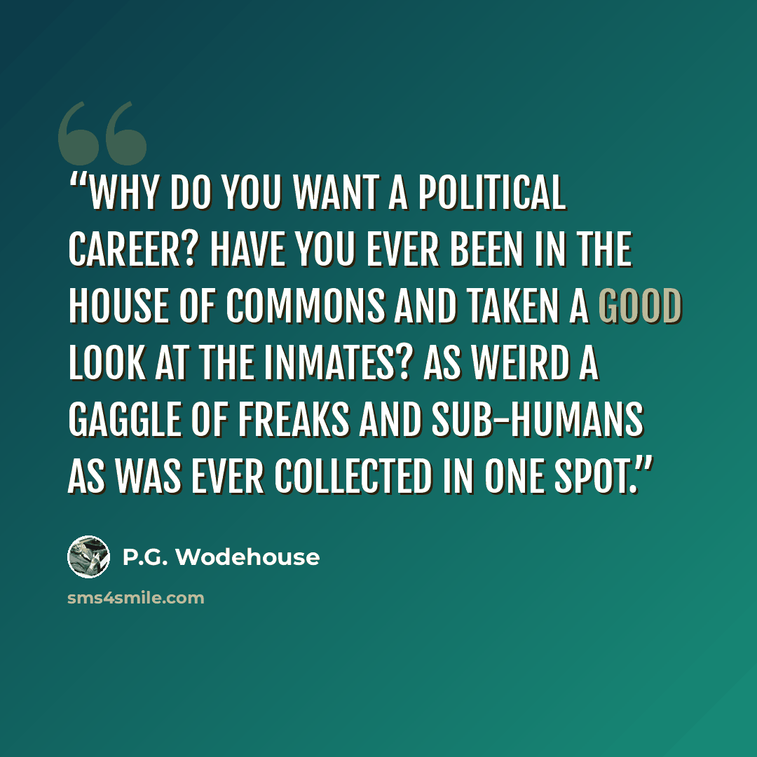 “Why do you want a political career? Have you ever been in the House of Commons and taken a good look at the inmates? As weird a gaggle of freaks and sub-humans as was ever collected in one spot.” quote by P.G. Wodehouse
