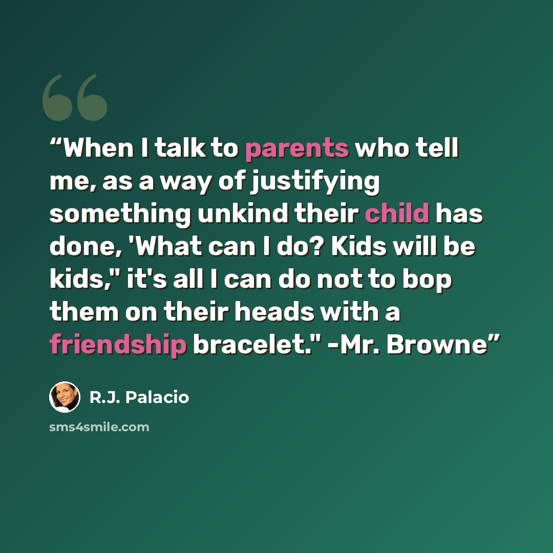“When I talk to parents who tell me, as a way of justifying something unkind their child has done, 'What can I do? Kids will be kids," it's all I can do not to bop them on their heads with a friendship bracelet." -Mr. Browne” quote by R.J. Palacio