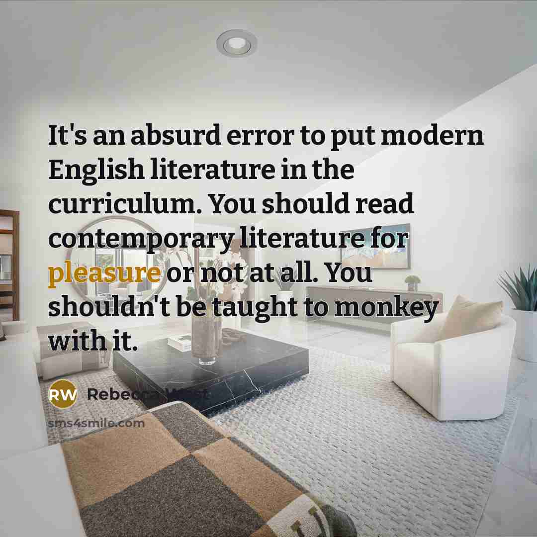 “It's an absurd error to put modern English literature in the curriculum. You should read contemporary literature for pleasure or not at all. You shouldn't be taught to monkey with it.” quote by Rebecca West