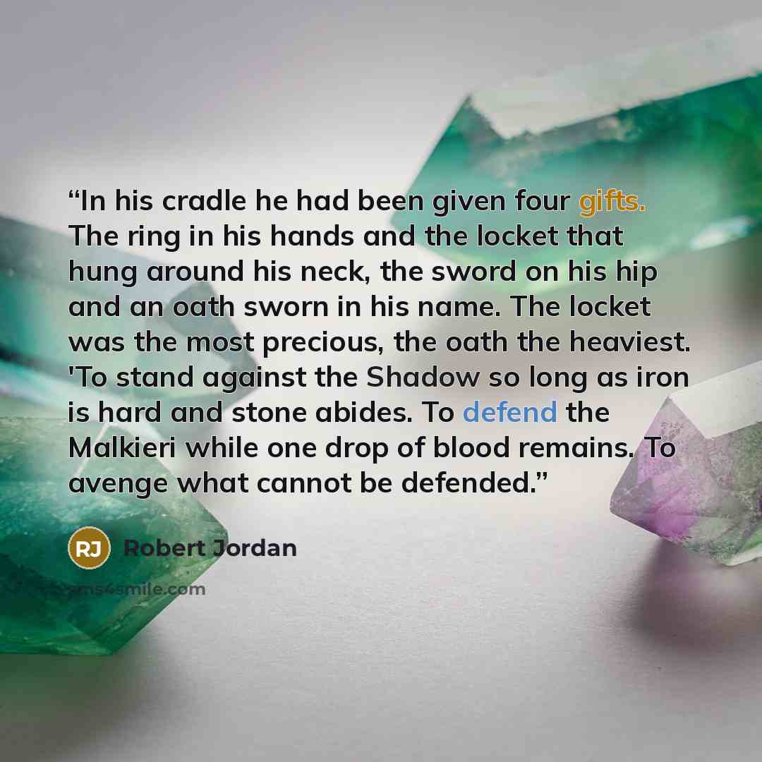 “In his cradle he had been given four gifts. The ring in his hands and the locket that hung around his neck, the sword on his hip and an oath sworn in his name. The locket was the most precious, the oath the heaviest. 'To stand against the Shadow so long as iron is hard and stone abides. To defend…” quote by Robert Jordan