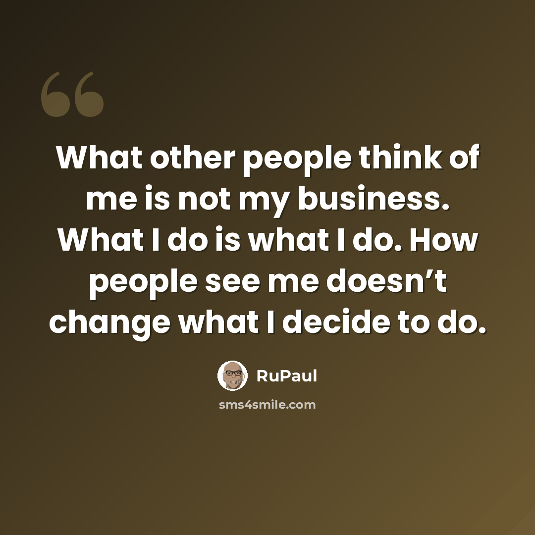 “What other people think of me is not my business. What I do is what I do. How people see me doesn’t change what I decide to do.” quote by RuPaul