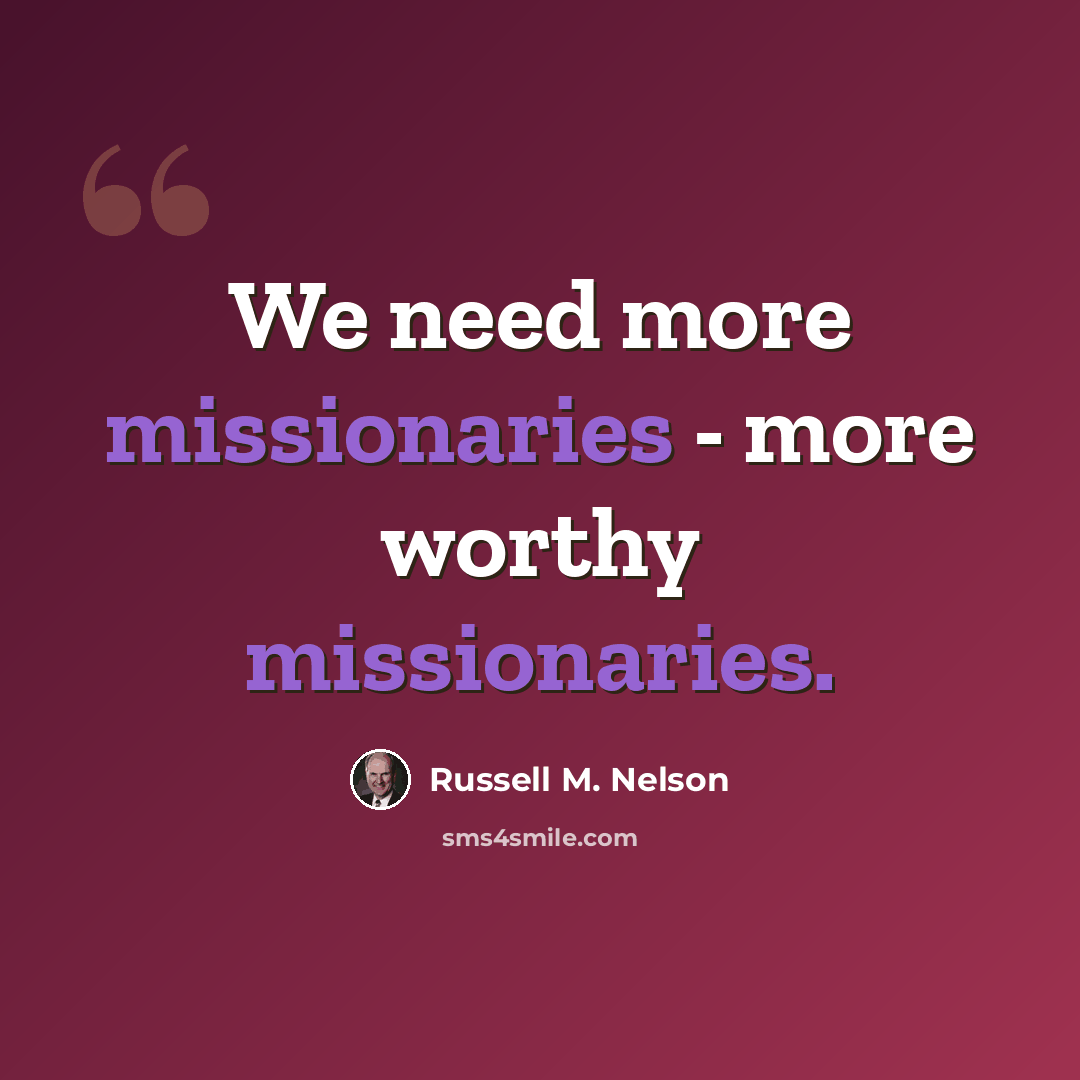 “We need more missionaries - more worthy missionaries.” quote by Russell M. Nelson